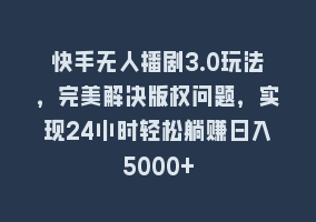 快手无人播剧3.0玩法，完美解决版权问题，实现24小时轻松躺赚日入5000+868网课-868网课系统868网课系统