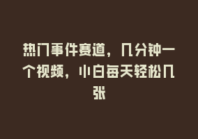 热门事件赛道，几分钟一个视频，小白每天轻松几张868网课-868网课系统868网课系统