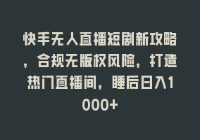 快手无人直播短剧新攻略，合规无版权风险，打造热门直播间，睡后日入1000+868网课-868网课系统868网课系统