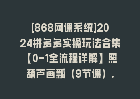 [868网课系统]2024拼多多实操玩法合集【0-1全流程详解】照葫芦画瓢（9节课）.868网课-868网课系统868网课系统