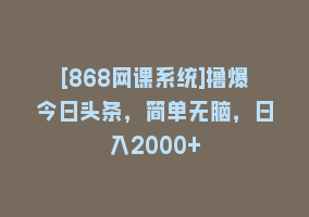 [868网课系统]撸爆今日头条，简单无脑，日入2000+868网课-868网课系统868网课系统