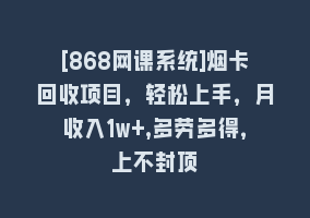 [868网课系统]烟卡回收项目，轻松上手，月收入1w+,多劳多得，上不封顶868网课-868网课系统868网课系统