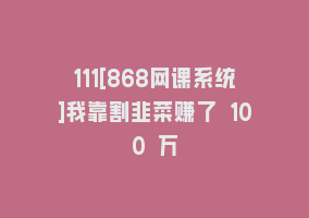 111[868网课系统]我靠割韭菜赚了 100 万868网课-868网课系统868网课系统