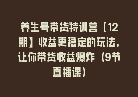 养生号带货特训营【12期】收益更稳定的玩法，让你带货收益爆炸（9节直播课）868网课-868网课系统868网课系统