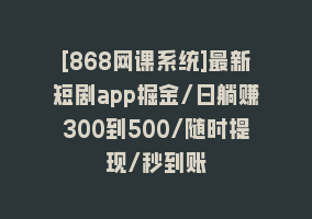 [868网课系统]最新短剧app掘金/日躺赚300到500/随时提现/秒到账868网课-868网课系统868网课系统