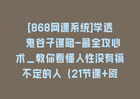 [868网课系统]学透 鬼谷子谋略-最全攻心术_教你看懂人性没有搞不定的人（21节课+资料）868网课-868网课系统868网课系统