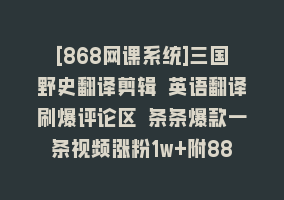 [868网课系统]三国野史翻译剪辑 英语翻译刷爆评论区 条条爆款一条视频涨粉1w+附888G素材868网课-868网课系统868网课系统