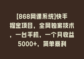 [868网课系统]快手掘金项目，全网独家技术，一台手机，一个月收益5000+，简单暴利868网课-868网课系统868网课系统