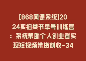 [868网课系统]2024实拍类书单号训练营：系统帮助个人创业者实现短视频带货创收-34节868网课-868网课系统868网课系统