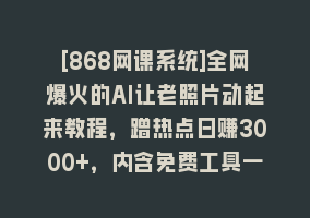 [868网课系统]全网爆火的AI让老照片动起来教程，蹭热点日赚3000+，内含免费工具一键…868网课-868网课系统868网课系统