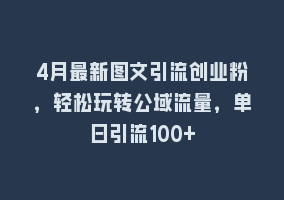 4月最新图文引流创业粉，轻松玩转公域流量，单日引流100+868网课-868网课系统868网课系统