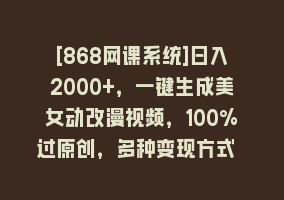 [868网课系统]日入2000+，一键生成美女动改漫视频，100%过原创，多种变现方式 涌入式流量868网课-868网课系统868网课系统