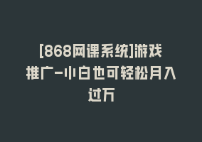 [868网课系统]游戏推广-小白也可轻松月入过万868网课-868网课系统868网课系统