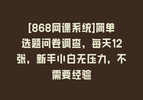 [868网课系统]简单选题问卷调查，每天12张，新手小白无压力，不需要经验868网课-868网课系统868网课系统