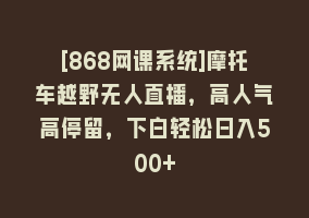 [868网课系统]摩托车越野无人直播，高人气高停留，下白轻松日入500+868网课-868网课系统868网课系统