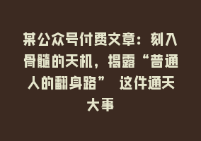 某公众号付费文章：刻入骨髓的天机，揭露“普通人的翻身路” 这件通天大事868网课-868网课系统868网课系统