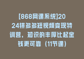 [868网课系统]2024拼多多短视频变现特训营，知识的丰厚比起金钱更可靠（11节课）868网课-868网课系统868网课系统