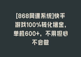 [868网课系统]快手游戏100%转化撸金，单机600+，不用担心不会做868网课-868网课系统868网课系统