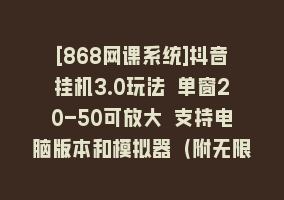 [868网课系统]抖音挂机3.0玩法 单窗20-50可放大 支持电脑版本和模拟器（附无限注…868网课-868网课系统868网课系统