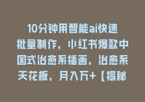 10分钟用智能ai快速批量制作，小红书爆款中国式治愈系插画，治愈系天花板，月入万+【揭秘】868网课-868网课系统868网课系统