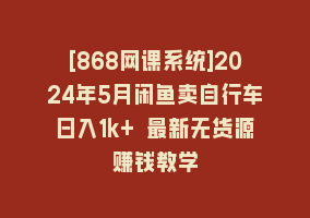 [868网课系统]2024年5月闲鱼卖自行车日入1k+ 最新无货源赚钱教学868网课-868网课系统868网课系统