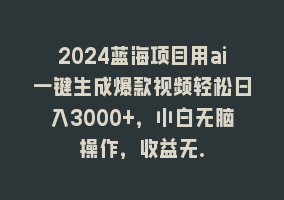 2024蓝海项目用ai一键生成爆款视频轻松日入3000+，小白无脑操作，收益无.868网课-868网课系统868网课系统