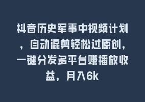 抖音历史军事中视频计划，自动混剪轻松过原创，一键分发多平台赚播放收益，月入6k868网课-868网课系统868网课系统