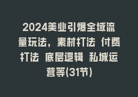 2024美业引爆全域流量玩法，素材打法 付费打法 底层逻辑 私城运营等(31节)868网课-868网课系统868网课系统