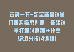 云创一方-淘宝新品销量打造实操系列课，基础销量打造(4课程)+补单渠道分析(4课程)868网课-868网课系统868网课系统