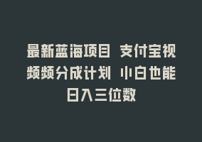 最新蓝海项目 支付宝视频频分成计划 小白也能日入三位数868网课-868网课系统868网课系统