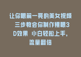 让你眼前一亮的美女视频 三步教会你制作裸眼3D效果 小白轻松上手，流量翻倍868网课-868网课系统868网课系统