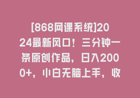 [868网课系统]2024最新风口！三分钟一条原创作品，日入2000+，小白无脑上手，收益无上限868网课-868网课系统868网课系统