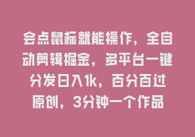 会点鼠标就能操作，全自动剪辑掘金，多平台一键分发日入1k，百分百过原创，3分钟一个作品868网课-868网课系统868网课系统