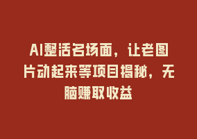 AI整活名场面，让老图片动起来等项目揭秘，无脑赚取收益868网课-868网课系统868网课系统