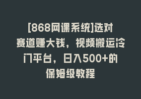 [868网课系统]选对赛道赚大钱，视频搬运冷门平台，日入500+的保姆级教程868网课-868网课系统868网课系统