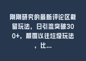 刚刚研究的最新评论区截留玩法，日引流突破300+，颠覆以往垃圾玩法，比…868网课-868网课系统868网课系统