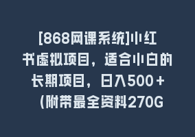 [868网课系统]小红书虚拟项目，适合小白的长期项目，日入500＋（附带最全资料270G）868网课-868网课系统868网课系统