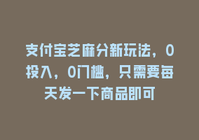 支付宝芝麻分新玩法，0投入，0门槛，只需要每天发一下商品即可868网课-868网课系统868网课系统