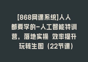 [868网课系统]人人都要学的-人工智能特训营，落地实操 效率提升 玩转生图（22节课）868网课-868网课系统868网课系统