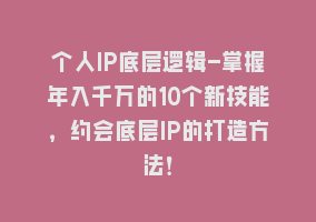 个人IP底层逻辑-掌握年入千万的10个新技能，约会底层IP的打造方法！868网课-868网课系统868网课系统