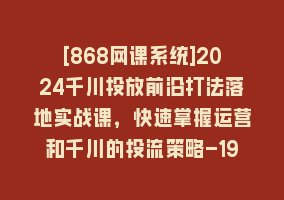 [868网课系统]2024千川投放前沿打法落地实战课，快速掌握运营和千川的投流策略-19节课868网课-868网课系统868网课系统