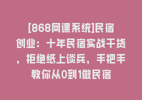 [868网课系统]民宿创业：十年民宿实战干货，拒绝纸上谈兵，手把手教你从0到1做民宿868网课-868网课系统868网课系统