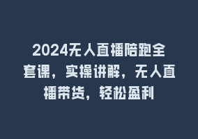 2024无人直播陪跑全套课，实操讲解，无人直播带货，轻松盈利868网课-868网课系统868网课系统