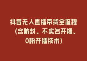 抖音无人直播带货全流程（含防封、不实名开播、0粉开播技术）868网课-868网课系统868网课系统