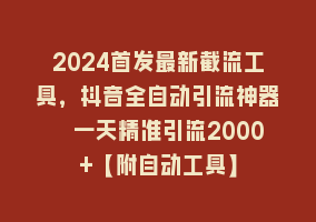 2024首发最新截流工具，抖音全自动引流神器 一天精准引流2000+【附自动工具】868网课-868网课系统868网课系统