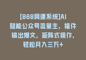 [868网课系统]AI赋能公众号流量主，插件输出爆文，矩阵式操作，轻松月入三万+868网课-868网课系统868网课系统