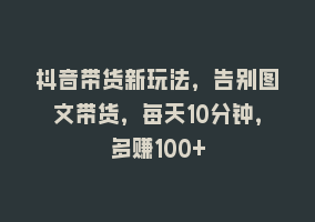 抖音带货新玩法，告别图文带货，每天10分钟，多赚100+868网课-868网课系统868网课系统