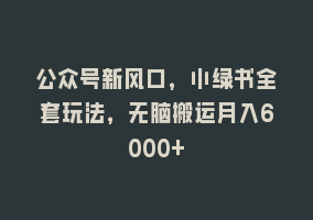 公众号新风口，小绿书全套玩法，无脑搬运月入6000+868网课-868网课系统868网课系统