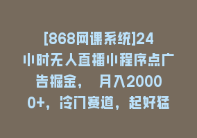 [868网课系统]24小时无人直播小程序点广告掘金， 月入20000+，冷门赛道，起好猛，独…868网课-868网课系统868网课系统