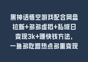 黑神话悟空游戏配合网盘拉新+多多虚拟+私域日变现3k+赚快钱方法，一鱼多吃蹭热点多重变现【揭秘】868网课-868网课系统868网课系统